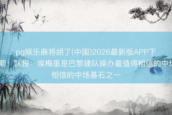 pg娱乐麻将胡了(中国)2026最新版APP下载 改日可期！队报：埃梅里是巴黎建队操办最值得相信的中场基石之一