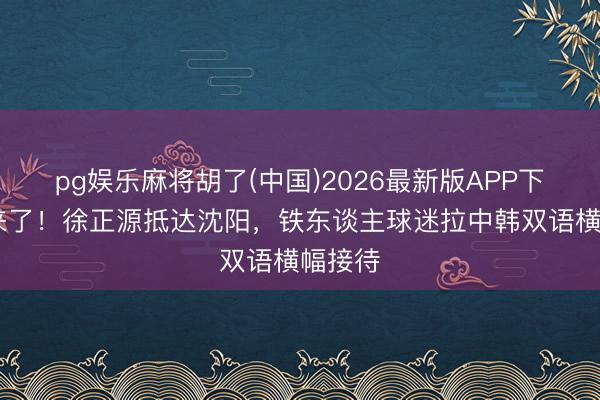 pg娱乐麻将胡了(中国)2026最新版APP下载 他来了！徐正源抵达沈阳，铁东谈主球迷拉中韩双语横幅接待