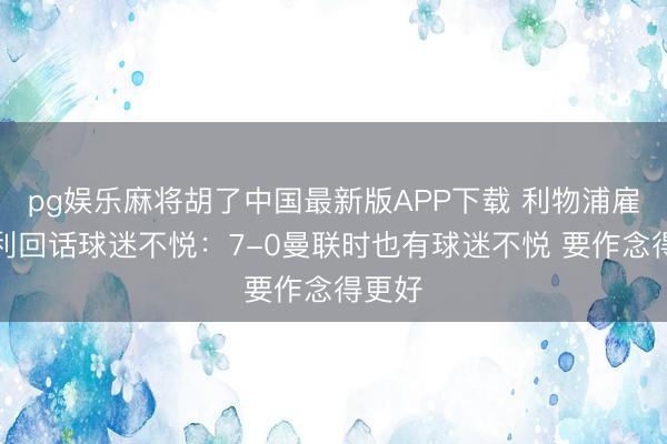pg娱乐麻将胡了中国最新版APP下载 利物浦雇主亨利回话球迷不悦：7-0曼联时也有球迷不悦 要作念得更好
