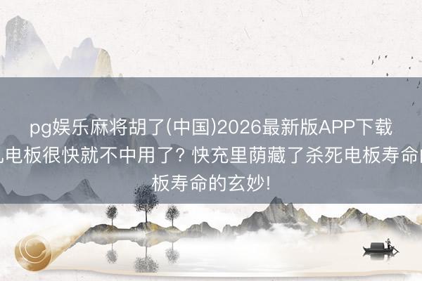 pg娱乐麻将胡了(中国)2026最新版APP下载 生手机电板很快就不中用了? 快充里荫藏了杀死电板寿命的玄妙!