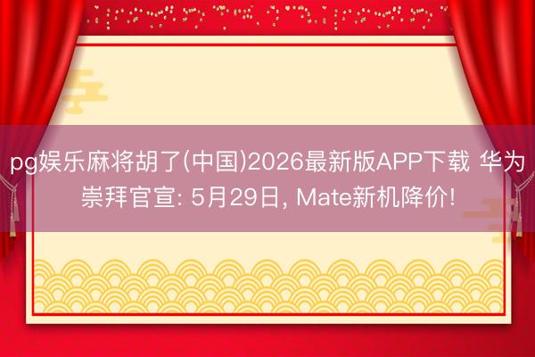pg娱乐麻将胡了(中国)2026最新版APP下载 华为崇拜官宣: 5月29日， Mate新机降价!