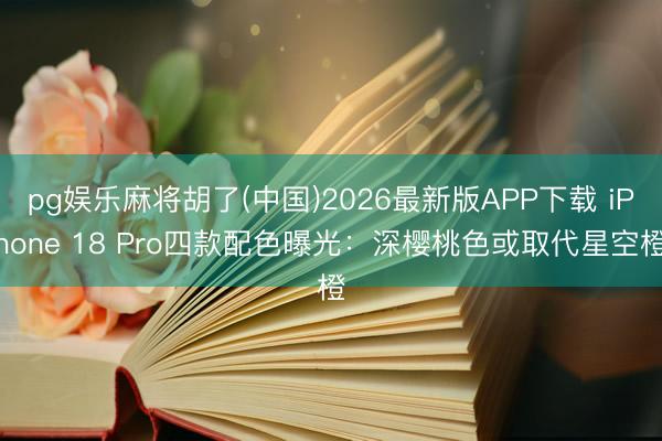 pg娱乐麻将胡了(中国)2026最新版APP下载 iPhone 18 Pro四款配色曝光：深樱桃色或取代星空橙