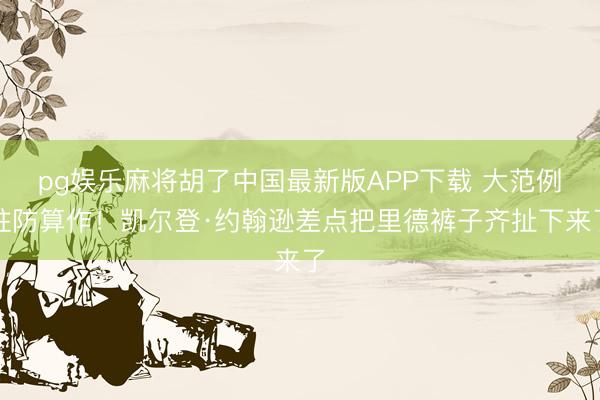pg娱乐麻将胡了中国最新版APP下载 大范例驻防算作！凯尔登·约翰逊差点把里德裤子齐扯下来了