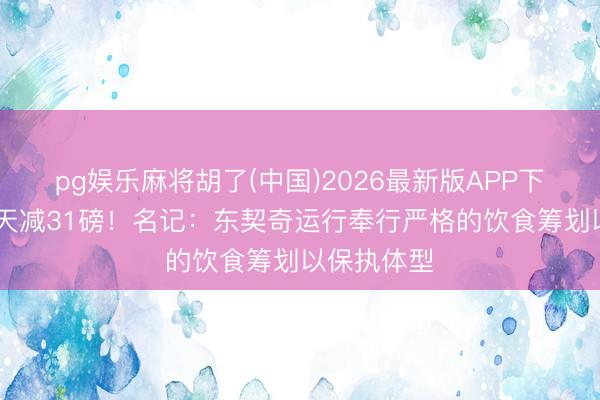 pg娱乐麻将胡了(中国)2026最新版APP下载 客岁夏天减31磅！名记：东契奇运行奉行严格的饮食筹划以保执体型