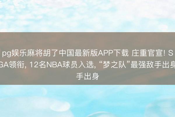 pg娱乐麻将胡了中国最新版APP下载 庄重官宣! SGA领衔， 12名NBA球员入选， “梦之队”最强敌手出身