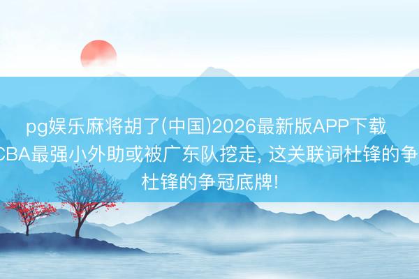 pg娱乐麻将胡了(中国)2026最新版APP下载 内耗? CBA最强小外助或被广东队挖走， 这关联词杜锋的争冠底牌!