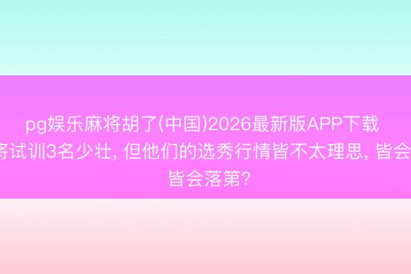 pg娱乐麻将胡了(中国)2026最新版APP下载 雷霆将试训3名少壮， 但他们的选秀行情皆不太理思， 皆会落第?