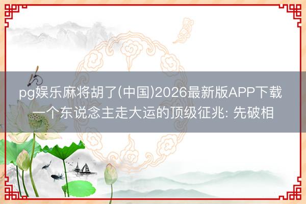 pg娱乐麻将胡了(中国)2026最新版APP下载 一个东说念主走大运的顶级征兆: 先破相