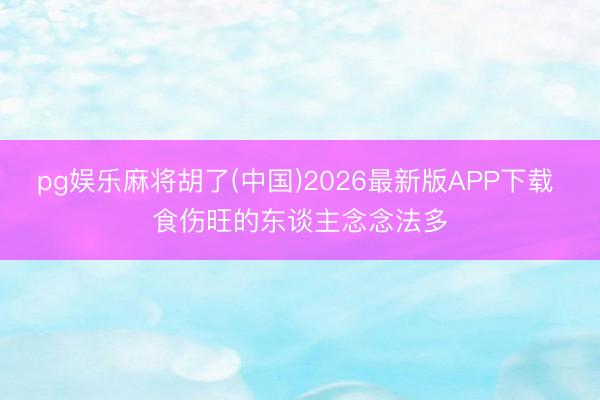pg娱乐麻将胡了(中国)2026最新版APP下载 食伤旺的东谈主念念法多