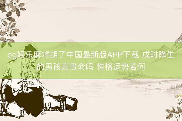 pg娱乐麻将胡了中国最新版APP下载 戌时降生的男孩高贵命吗 性格运势若何
