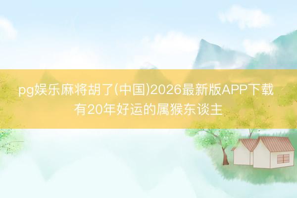 pg娱乐麻将胡了(中国)2026最新版APP下载 有20年好运的属猴东谈主