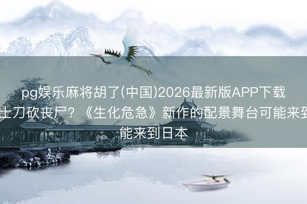 pg娱乐麻将胡了(中国)2026最新版APP下载 拿武士刀砍丧尸? 《生化危急》新作的配景舞台可能来到日本
