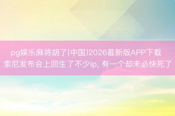 pg娱乐麻将胡了(中国)2026最新版APP下载 索尼发布会上回生了不少ip， 有一个却未必快死了