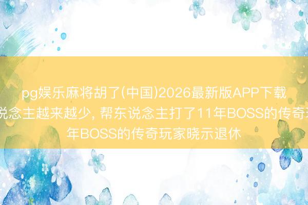 pg娱乐麻将胡了(中国)2026最新版APP下载 因为玩的东说念主越来越少， 帮东说念主打了11年BOSS的传奇玩家晓示退休