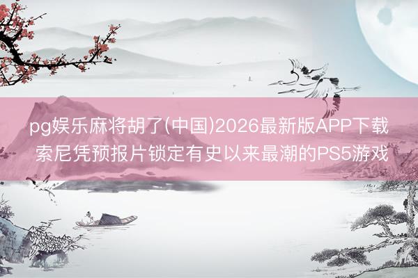 pg娱乐麻将胡了(中国)2026最新版APP下载 索尼凭预报片锁定有史以来最潮的PS5游戏
