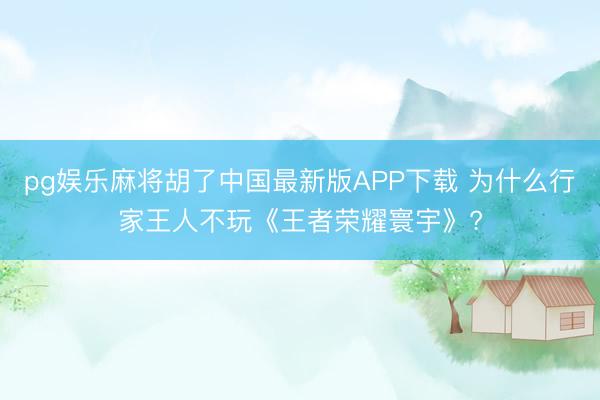 pg娱乐麻将胡了中国最新版APP下载 为什么行家王人不玩《王者荣耀寰宇》?