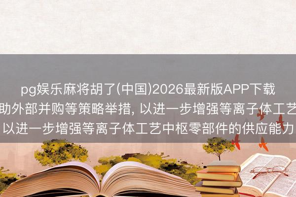 pg娱乐麻将胡了(中国)2026最新版APP下载 恒运昌: 公司将来将借助外部并购等策略举措， 以进一步增强等离子体工艺中枢零部件的供应能力