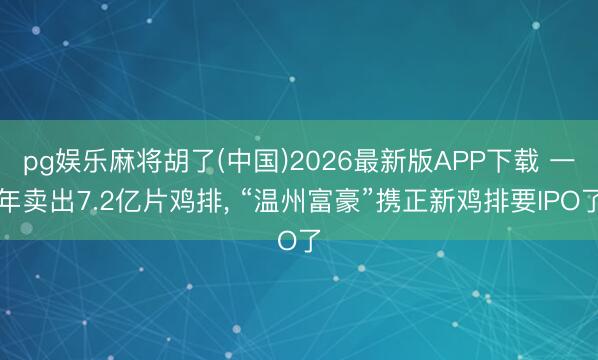 pg娱乐麻将胡了(中国)2026最新版APP下载 一年卖出7.2亿片鸡排， “温州富豪”携正新鸡排要IPO了