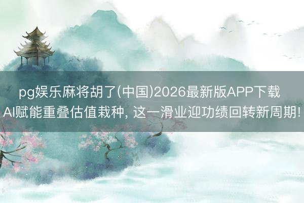 pg娱乐麻将胡了(中国)2026最新版APP下载 AI赋能重叠估值栽种， 这一滑业迎功绩回转新周期!