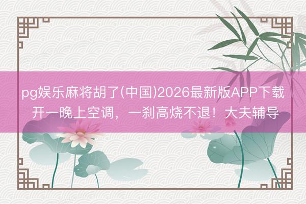 pg娱乐麻将胡了(中国)2026最新版APP下载 开一晚上空调，一刹高烧不退！大夫辅导