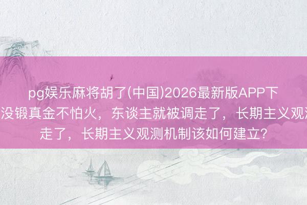 pg娱乐麻将胡了(中国)2026最新版APP下载 赵燕菁：产业还没锻真金不怕火，东谈主就被调走了，长期主义观测机制该如何建立？