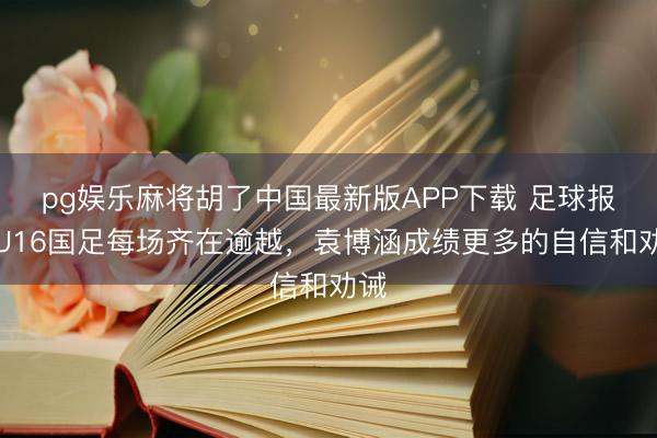 pg娱乐麻将胡了中国最新版APP下载 足球报：U16国足每场齐在逾越，袁博涵成绩更多的自信和劝诫