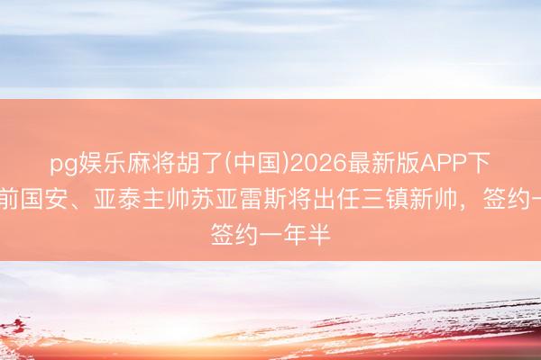 pg娱乐麻将胡了(中国)2026最新版APP下载 ：前国安、亚泰主帅苏亚雷斯将出任三镇新帅，签约一年半