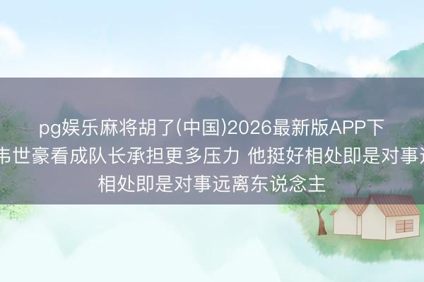 pg娱乐麻将胡了(中国)2026最新版APP下载 胡荷韬：韦世豪看成队长承担更多压力 他挺好相处即是对事远离东说念主