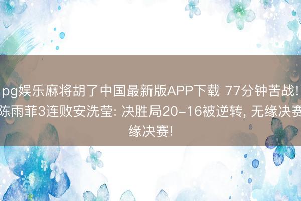 pg娱乐麻将胡了中国最新版APP下载 77分钟苦战! 陈雨菲3连败安洗莹: 决胜局20-16被逆转， 无缘决赛!
