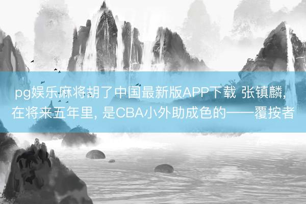 pg娱乐麻将胡了中国最新版APP下载 张镇麟， 在将来五年里， 是CBA小外助成色的——覆按者