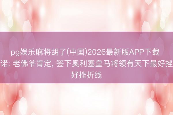 pg娱乐麻将胡了(中国)2026最新版APP下载 罗马诺: 老佛爷肯定， 签下奥利塞皇马将领有天下最好挫折线