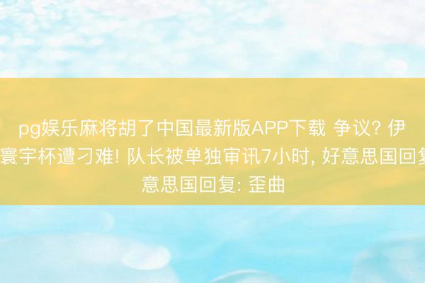 pg娱乐麻将胡了中国最新版APP下载 争议? 伊拉克踢寰宇杯遭刁难! 队长被单独审讯7小时， 好意思国回复: 歪曲