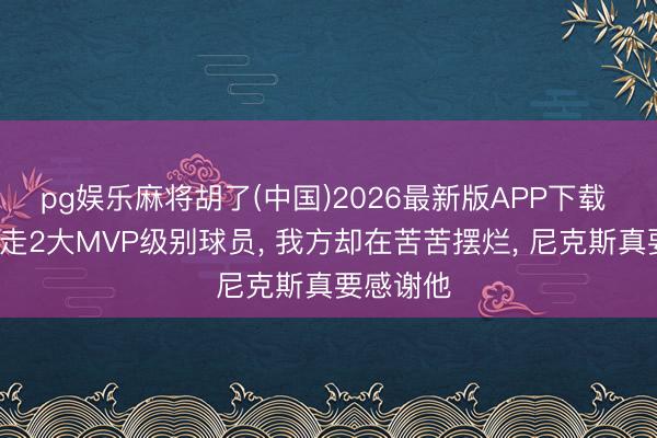 pg娱乐麻将胡了(中国)2026最新版APP下载 3年白送走2大MVP级别球员， 我方却在苦苦摆烂， 尼克斯真要感谢他