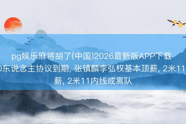pg娱乐麻将胡了(中国)2026最新版APP下载 上海男篮10东说念主协议到期， 张镇麟李弘权基本顶薪， 2米11内线或离队