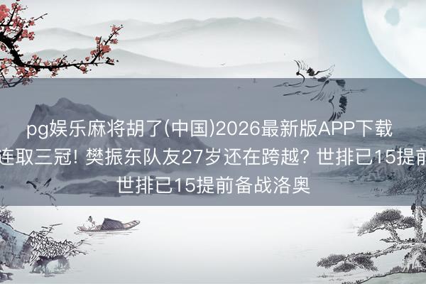 pg娱乐麻将胡了(中国)2026最新版APP下载 短短22天连取三冠! 樊振东队友27岁还在跨越? 世排已15提前备战洛奥