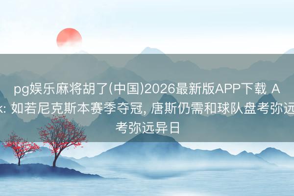 pg娱乐麻将胡了(中国)2026最新版APP下载 Amick: 如若尼克斯本赛季夺冠， 唐斯仍需和球队盘考弥远异日