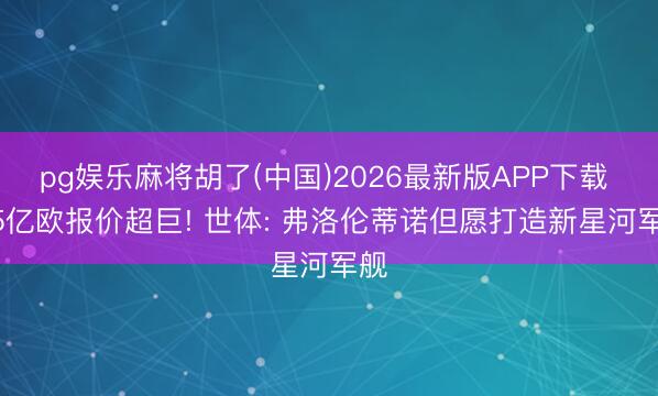 pg娱乐麻将胡了(中国)2026最新版APP下载 1.5亿欧报价超巨! 世体: 弗洛伦蒂诺但愿打造新星河军舰