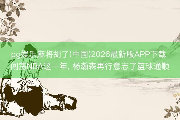 pg娱乐麻将胡了(中国)2026最新版APP下载 闯荡NBA这一年， 杨瀚森再行意志了篮球通顺