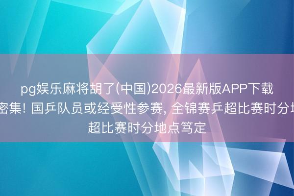 pg娱乐麻将胡了(中国)2026最新版APP下载 赛程太密集! 国乒队员或经受性参赛， 全锦赛乒超比赛时分地点笃定