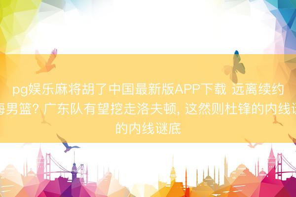 pg娱乐麻将胡了中国最新版APP下载 远离续约上海男篮? 广东队有望挖走洛夫顿， 这然则杜锋的内线谜底