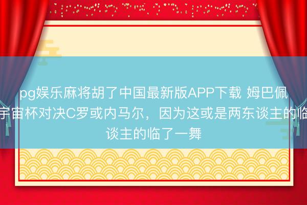 pg娱乐麻将胡了中国最新版APP下载 姆巴佩：梦思宇宙杯对决C罗或内马尔，因为这或是两东谈主的临了一舞