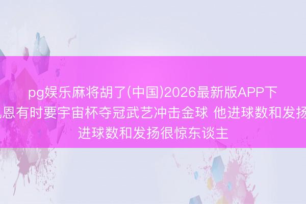 pg娱乐麻将胡了(中国)2026最新版APP下载 福勒:凯恩有时要宇宙杯夺冠武艺冲击金球 他进球数和发扬很惊东谈主