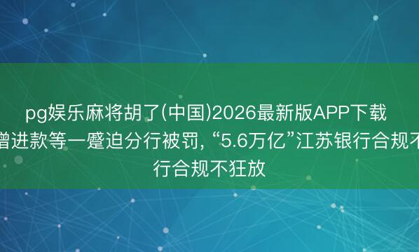 pg娱乐麻将胡了(中国)2026最新版APP下载 涉虚增进款等一蹙迫分行被罚， “5.6万亿”江苏银行合规不狂放