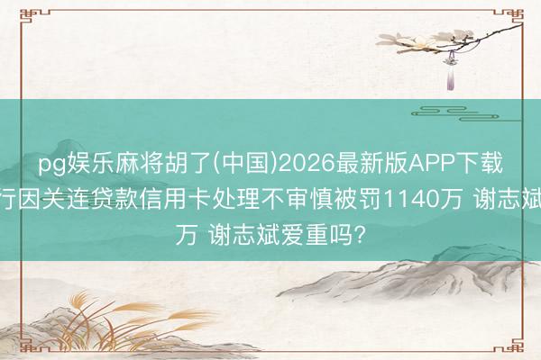 pg娱乐麻将胡了(中国)2026最新版APP下载 中信银行因关连贷款信用卡处理不审慎被罚1140万 谢志斌爱重吗?