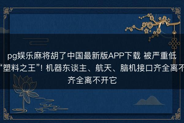 pg娱乐麻将胡了中国最新版APP下载 被严重低估的“塑料之王”! 机器东谈主、航天、脑机接口齐全离不开它