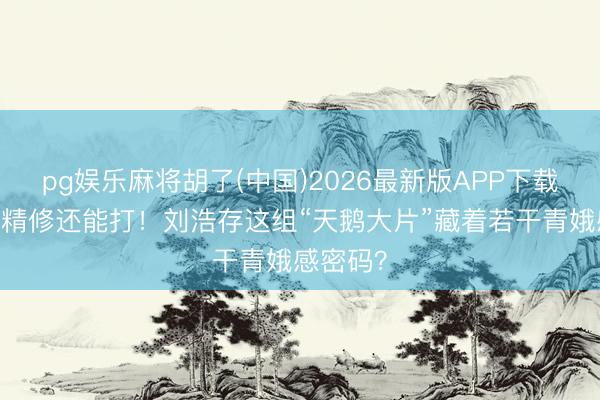 pg娱乐麻将胡了(中国)2026最新版APP下载 生图比精修还能打！刘浩存这组“天鹅大片”藏着若干青娥感密码？