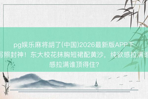 pg娱乐麻将胡了(中国)2026最新版APP下载 沙漠写照封神！东大校花抹胸短裙配黄沙，纯欲感拉满谁顶得住？