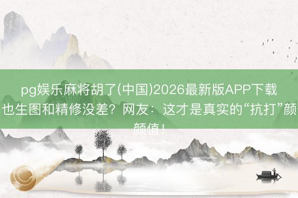 pg娱乐麻将胡了(中国)2026最新版APP下载 周也生图和精修没差？网友：这才是真实的“抗打”颜值！