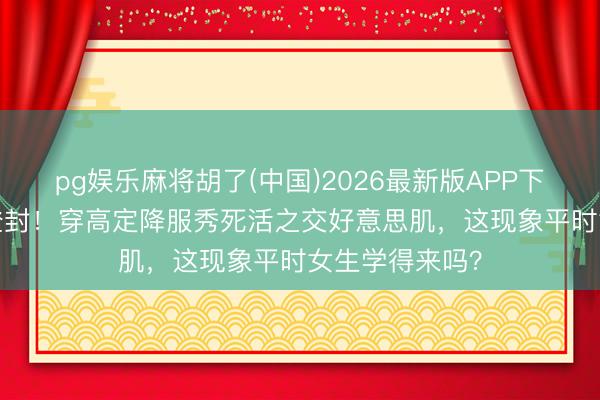 pg娱乐麻将胡了(中国)2026最新版APP下载 35岁何穗登封！穿高定降服秀死活之交好意思肌，这现象平时女生学得来吗？