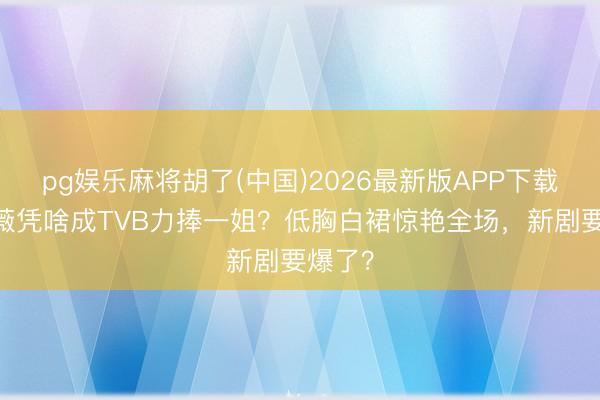 pg娱乐麻将胡了(中国)2026最新版APP下载 林夏薇凭啥成TVB力捧一姐？低胸白裙惊艳全场，新剧要爆了？